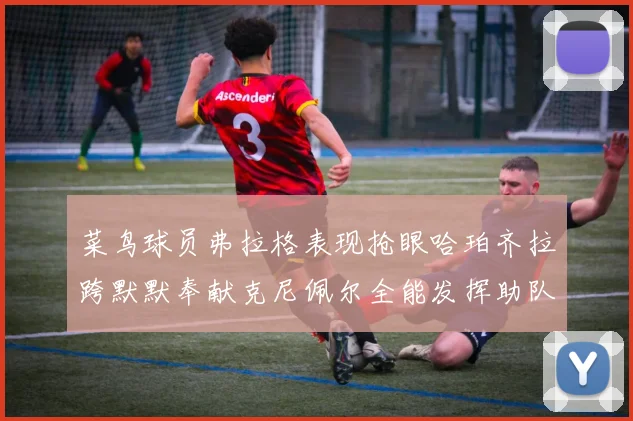 菜鸟球员弗拉格表现抢眼哈珀齐拉跨默默奉献克尼佩尔全能发挥助队取胜