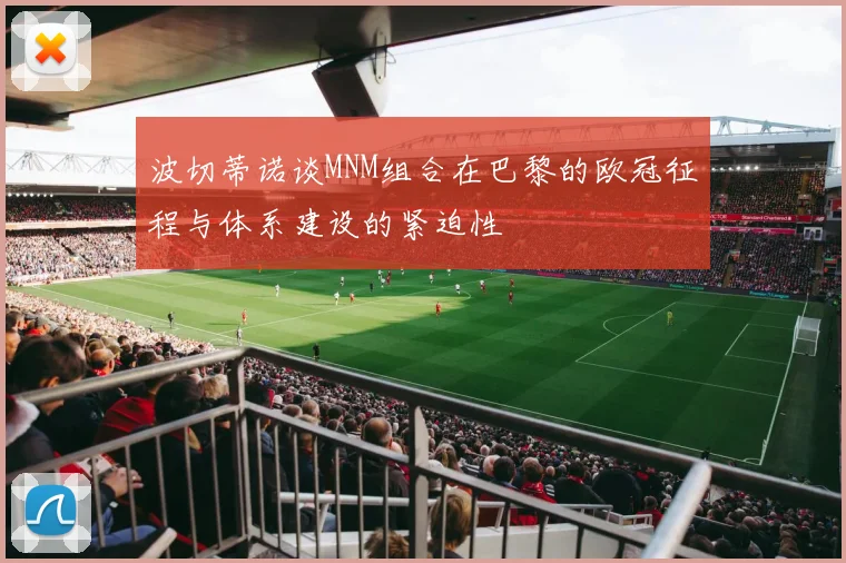 波切蒂诺谈MNM组合在巴黎的欧冠征程与体系建设的紧迫性