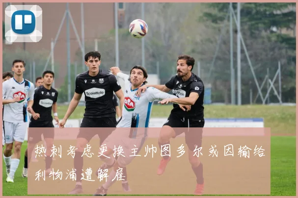 热刺考虑更换主帅图多尔或因输给利物浦遭解雇