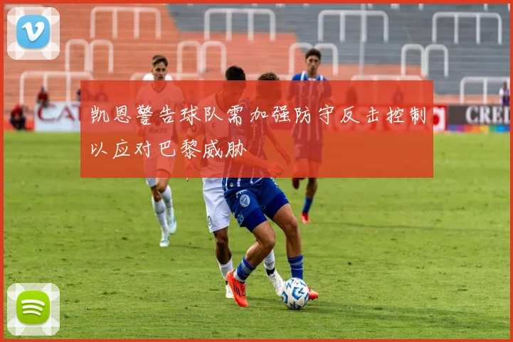 凯恩警告球队需加强防守反击控制以应对巴黎威胁