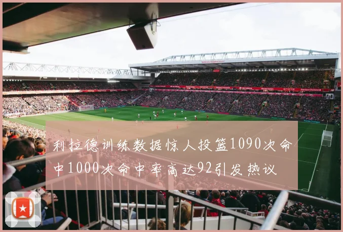 利拉德训练数据惊人投篮1090次命中1000次命中率高达92引发热议