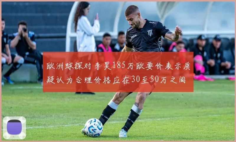欧洲球探对李昊185万欧要价表示质疑认为合理价格应在30至50万之间