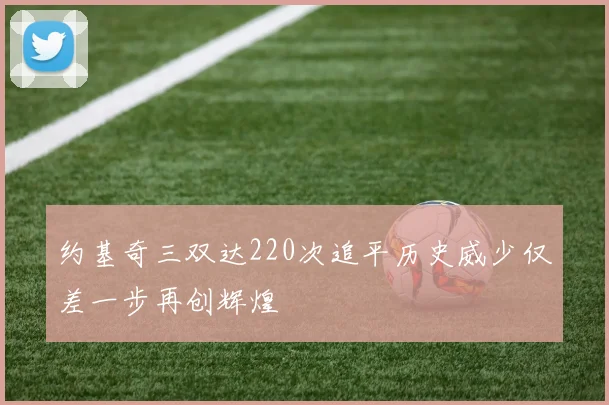 约基奇三双达220次追平历史威少仅差一步再创辉煌