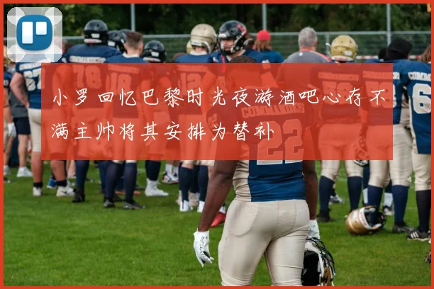 小罗回忆巴黎时光夜游酒吧心存不满主帅将其安排为替补