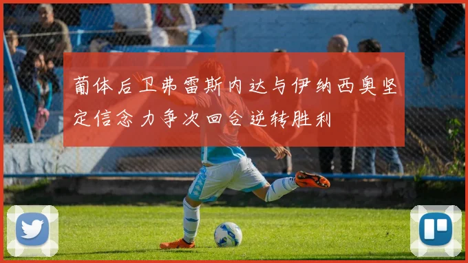 葡体后卫弗雷斯内达与伊纳西奥坚定信念力争次回合逆转胜利