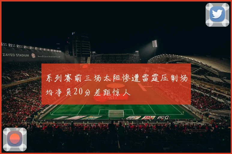 系列赛前三场太阳惨遭雷霆压制场均净负20分差距惊人