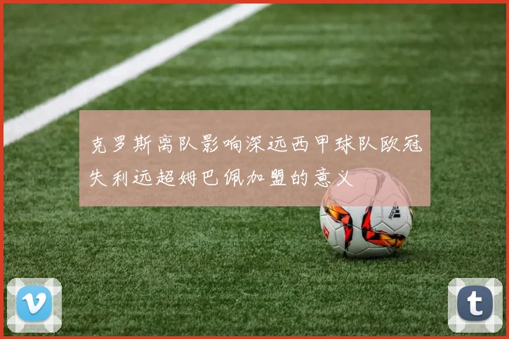 克罗斯离队影响深远西甲球队欧冠失利远超姆巴佩加盟的意义